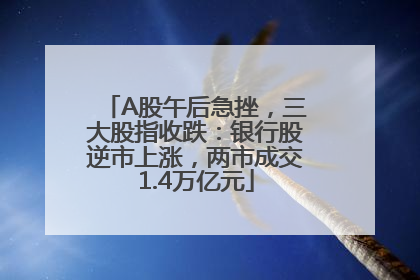 A股午后急挫，三大股指收跌：银行股逆市上涨，两市成交1.4万亿元
