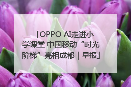 OPPO AI走进小学课堂 中国移动“时光阶梯”亮相成都｜早报