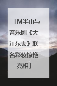 M半山与音乐剧《大江东去》联名彩妆惊艳亮相