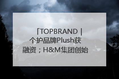 TOPBRAND｜个护品牌Plush获融资；H&M集团创始家族收购股权；滴滴重返巴西外卖市场；香奈儿推出循环材料中心