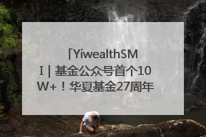 YiwealthSMI｜基金公众号首个10W+！华夏基金27周年讲述四代人的财富故事